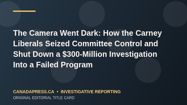 The Camera Went Dark: How the Carney Liberals Seized Committee Control and Shut Down a $300-Million Investigation Into a Failed Program