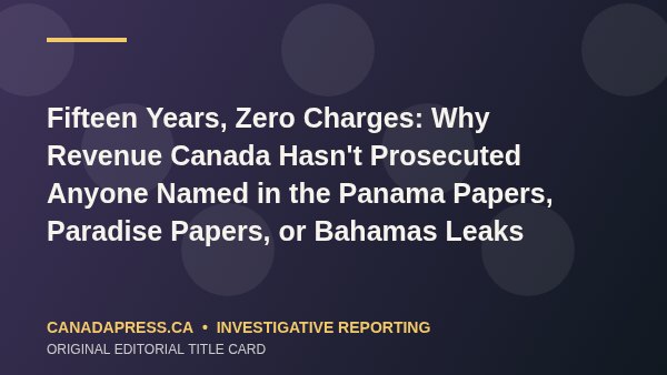 Fifteen Years, Zero Charges: Why Revenue Canada Hasn’t Prosecuted Anyone Named in the Panama Papers, Paradise Papers, or Bahamas Leaks