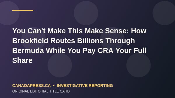 You Can't Make This Make Sense: How Brookfield Routes Billions Through Bermuda While You Pay CRA Your Full Share - CanadaPress original editorial title card
