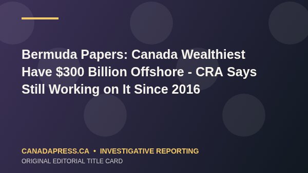 Bermuda Papers: Canada Wealthiest Have $300 Billion Offshore – CRA Says Still Working on It Since 2016