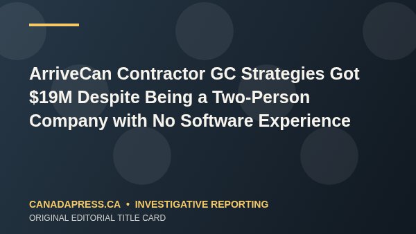 ArriveCan Contractor GC Strategies Got $19M Despite Being a Two-Person Company with No Software Experience - CanadaPress original editorial title card